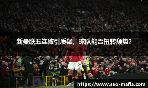 新曼联五连败引质疑，球队能否扭转颓势？
